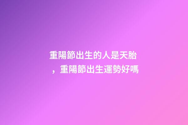 重陽節出生的人是天胎，重陽節出生運勢好嗎